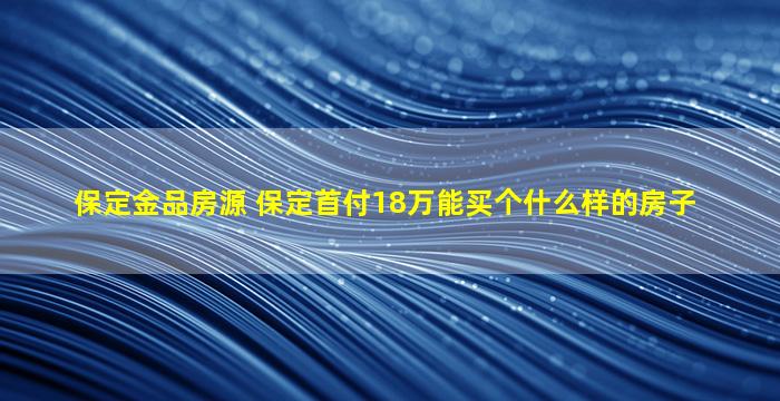 保定金品房源 保定首付18万能买个什么样的房子